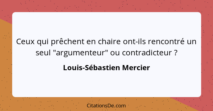 Ceux qui prêchent en chaire ont-ils rencontré un seul "argumenteur" ou contradicteur ?... - Louis-Sébastien Mercier