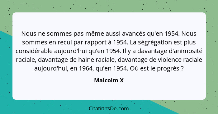 Nous ne sommes pas même aussi avancés qu'en 1954. Nous sommes en recul par rapport à 1954. La ségrégation est plus considérable aujourd'hu... - Malcolm X