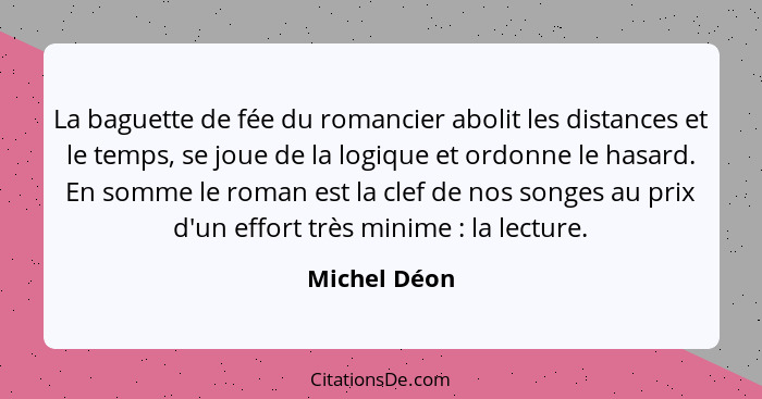 La baguette de fée du romancier abolit les distances et le temps, se joue de la logique et ordonne le hasard. En somme le roman est la c... - Michel Déon