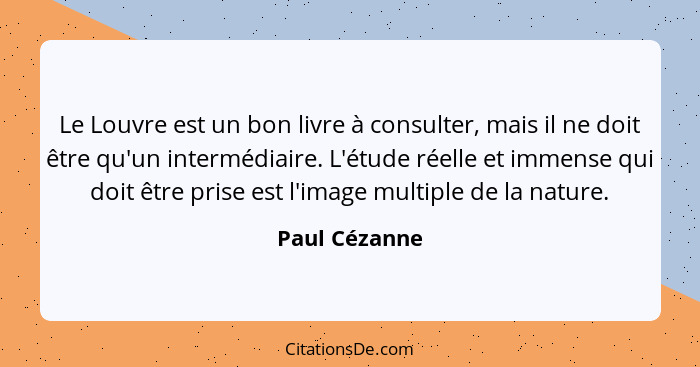 Le Louvre est un bon livre à consulter, mais il ne doit être qu'un intermédiaire. L'étude réelle et immense qui doit être prise est l'i... - Paul Cézanne