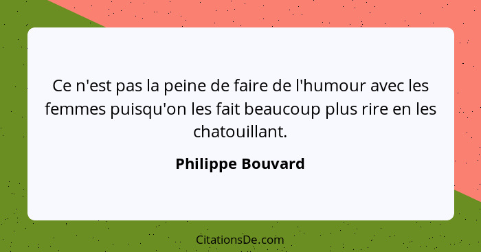 Ce n'est pas la peine de faire de l'humour avec les femmes puisqu'on les fait beaucoup plus rire en les chatouillant.... - Philippe Bouvard