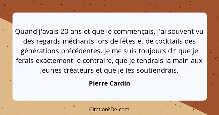 Quand j'avais 20 ans et que je commençais, j'ai souvent vu des regards méchants lors de fêtes et de cocktails des générations précéden... - Pierre Cardin