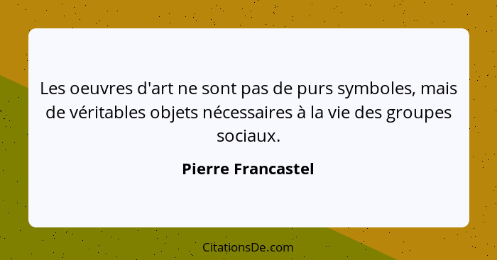 Les oeuvres d'art ne sont pas de purs symboles, mais de véritables objets nécessaires à la vie des groupes sociaux.... - Pierre Francastel