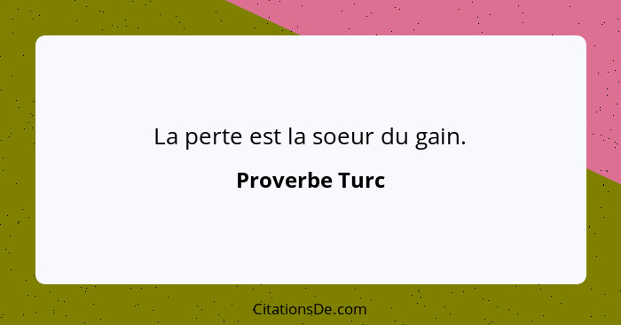 La perte est la soeur du gain.... - Proverbe Turc