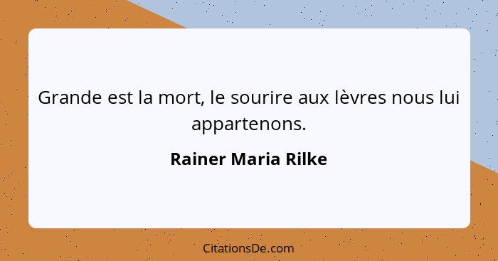 Grande est la mort, le sourire aux lèvres nous lui appartenons.... - Rainer Maria Rilke