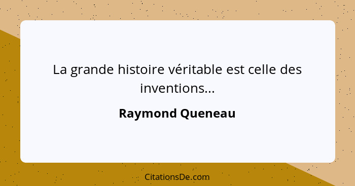 La grande histoire véritable est celle des inventions...... - Raymond Queneau