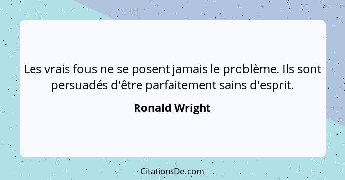 Les vrais fous ne se posent jamais le problème. Ils sont persuadés d'être parfaitement sains d'esprit.... - Ronald Wright