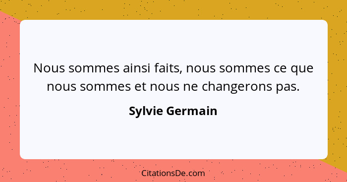 Nous sommes ainsi faits, nous sommes ce que nous sommes et nous ne changerons pas.... - Sylvie Germain