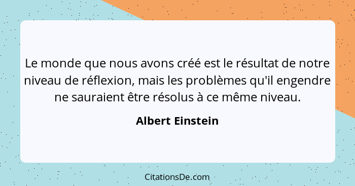 Le monde que nous avons créé est le résultat de notre niveau de réflexion, mais les problèmes qu'il engendre ne sauraient être résol... - Albert Einstein