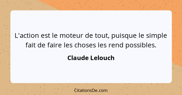 L'action est le moteur de tout, puisque le simple fait de faire les choses les rend possibles.... - Claude Lelouch