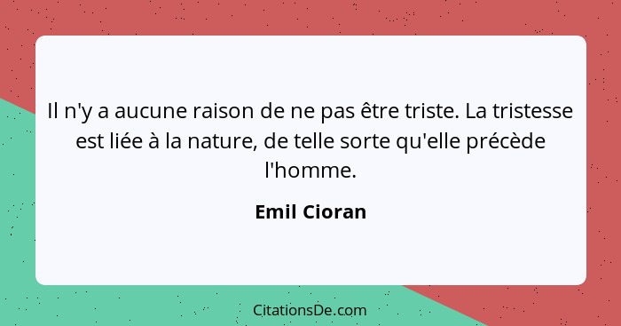 Il n'y a aucune raison de ne pas être triste. La tristesse est liée à la nature, de telle sorte qu'elle précède l'homme.... - Emil Cioran