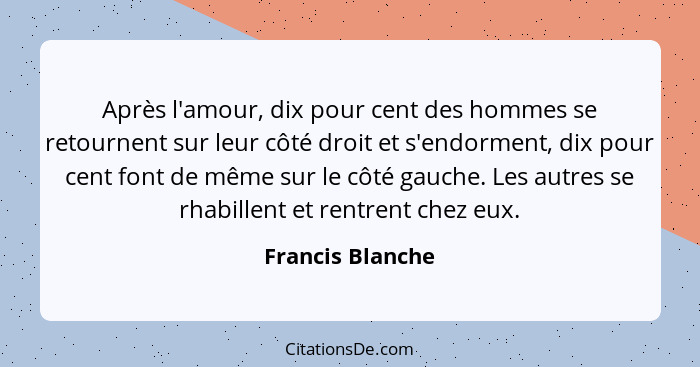 Après l'amour, dix pour cent des hommes se retournent sur leur côté droit et s'endorment, dix pour cent font de même sur le côté gau... - Francis Blanche