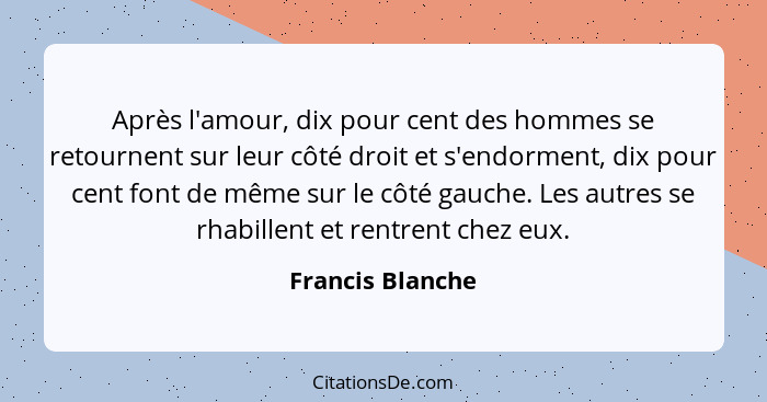 Après l'amour, dix pour cent des hommes se retournent sur leur côté droit et s'endorment, dix pour cent font de même sur le côté gau... - Francis Blanche