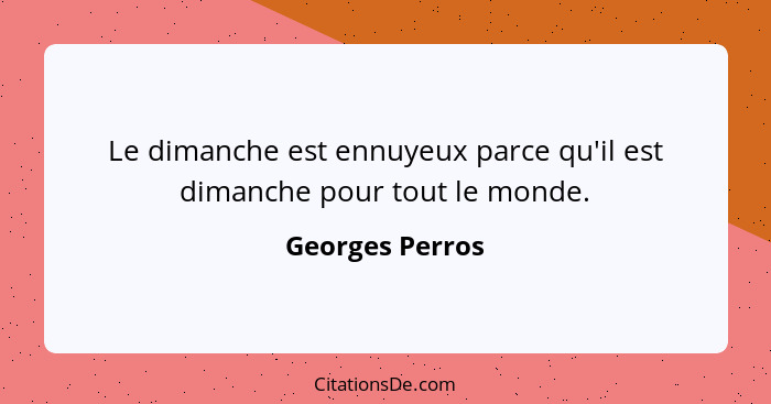 Le dimanche est ennuyeux parce qu'il est dimanche pour tout le monde.... - Georges Perros