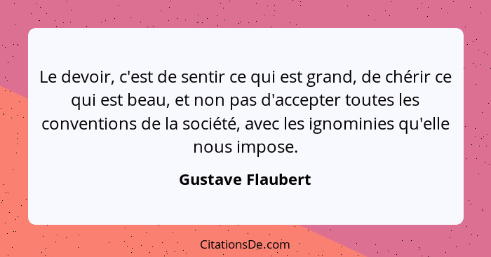 Le devoir, c'est de sentir ce qui est grand, de chérir ce qui est beau, et non pas d'accepter toutes les conventions de la société,... - Gustave Flaubert