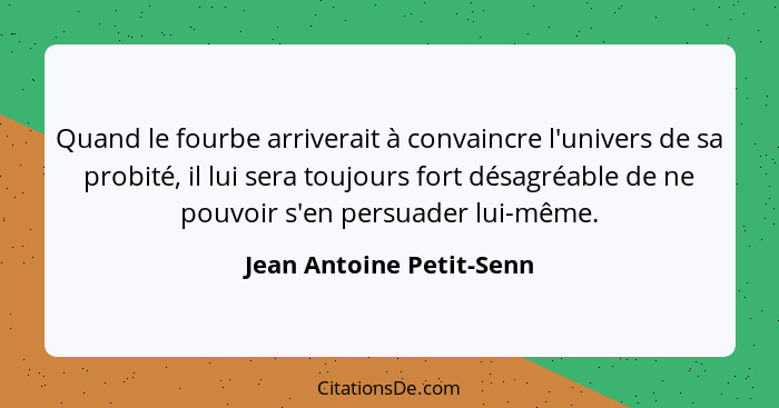 Quand le fourbe arriverait à convaincre l'univers de sa probité, il lui sera toujours fort désagréable de ne pouvoir s'en pe... - Jean Antoine Petit-Senn