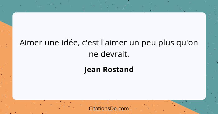 Aimer une idée, c'est l'aimer un peu plus qu'on ne devrait.... - Jean Rostand