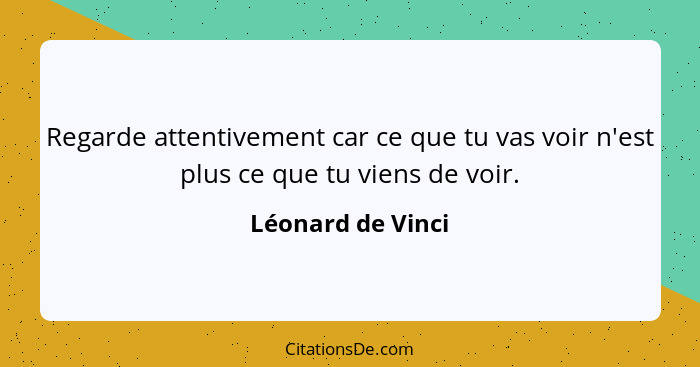 Regarde attentivement car ce que tu vas voir n'est plus ce que tu viens de voir.... - Léonard de Vinci