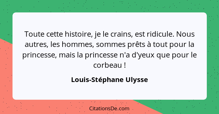 Toute cette histoire, je le crains, est ridicule. Nous autres, les hommes, sommes prêts à tout pour la princesse, mais la prin... - Louis-Stéphane Ulysse