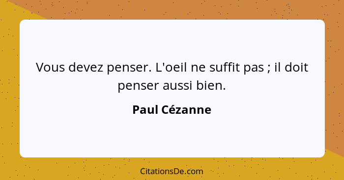 Vous devez penser. L'oeil ne suffit pas ; il doit penser aussi bien.... - Paul Cézanne