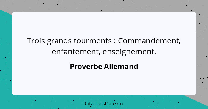 Trois grands tourments : Commandement, enfantement, enseignement.... - Proverbe Allemand