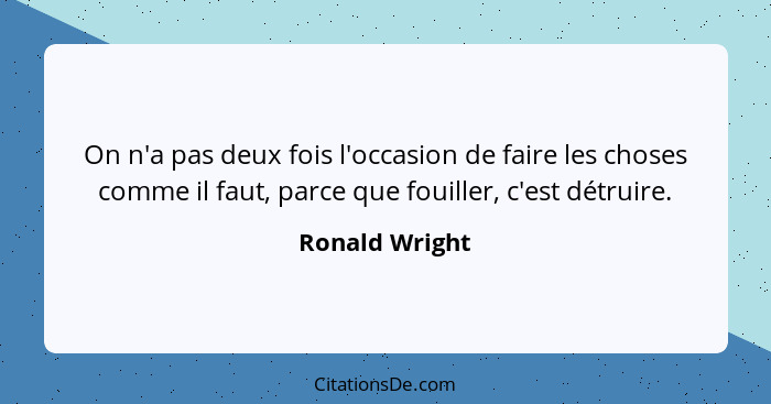 On n'a pas deux fois l'occasion de faire les choses comme il faut, parce que fouiller, c'est détruire.... - Ronald Wright