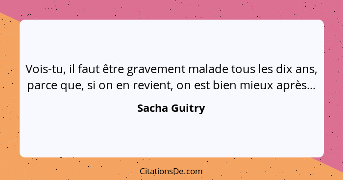 Vois-tu, il faut être gravement malade tous les dix ans, parce que, si on en revient, on est bien mieux après...... - Sacha Guitry