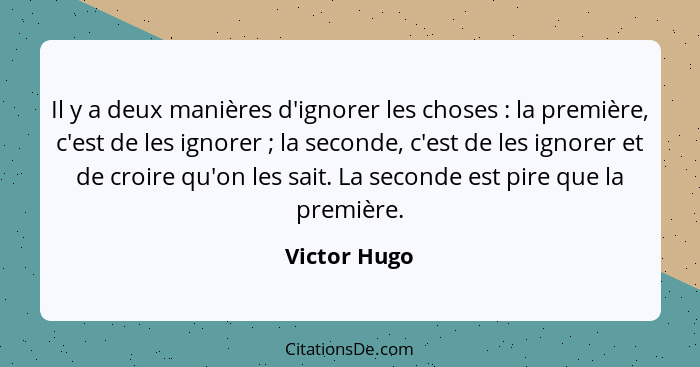 Il y a deux manières d'ignorer les choses : la première, c'est de les ignorer ; la seconde, c'est de les ignorer et de croire... - Victor Hugo