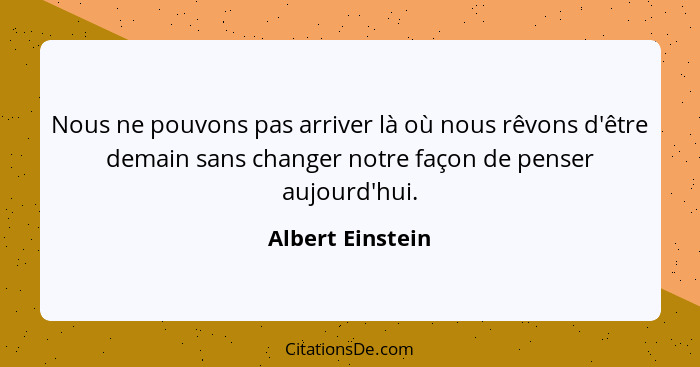 Nous ne pouvons pas arriver là où nous rêvons d'être demain sans changer notre façon de penser aujourd'hui.... - Albert Einstein