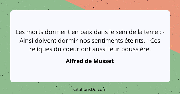 Les morts dorment en paix dans le sein de la terre : - Ainsi doivent dormir nos sentiments éteints. - Ces reliques du coeur on... - Alfred de Musset