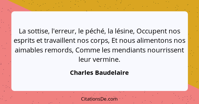 La sottise, l'erreur, le péché, la lésine, Occupent nos esprits et travaillent nos corps, Et nous alimentons nos aimables remords... - Charles Baudelaire