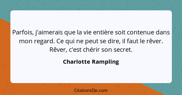 Parfois, j'aimerais que la vie entière soit contenue dans mon regard. Ce qui ne peut se dire, il faut le rêver. Rêver, c'est chér... - Charlotte Rampling