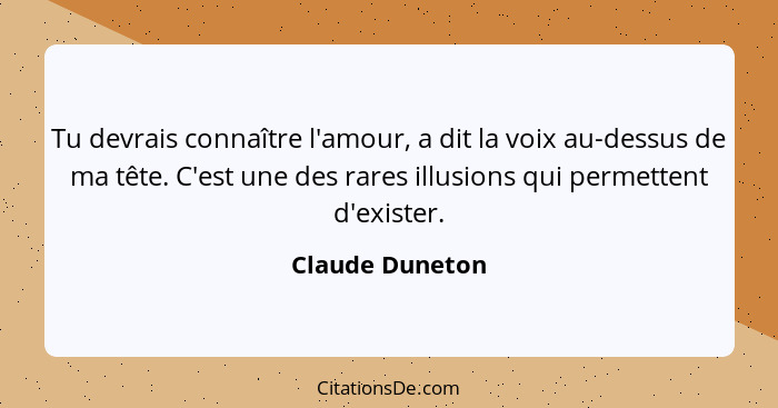 Tu devrais connaître l'amour, a dit la voix au-dessus de ma tête. C'est une des rares illusions qui permettent d'exister.... - Claude Duneton