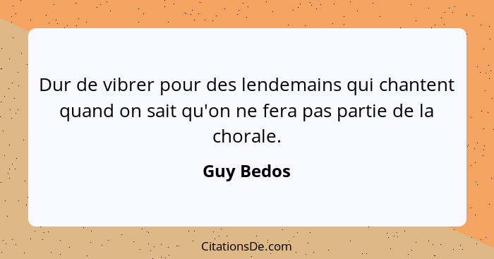 Dur de vibrer pour des lendemains qui chantent quand on sait qu'on ne fera pas partie de la chorale.... - Guy Bedos