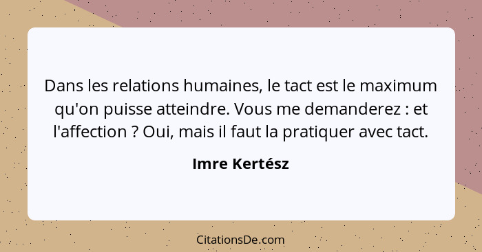 Dans les relations humaines, le tact est le maximum qu'on puisse atteindre. Vous me demanderez : et l'affection ? Oui, mais i... - Imre Kertész