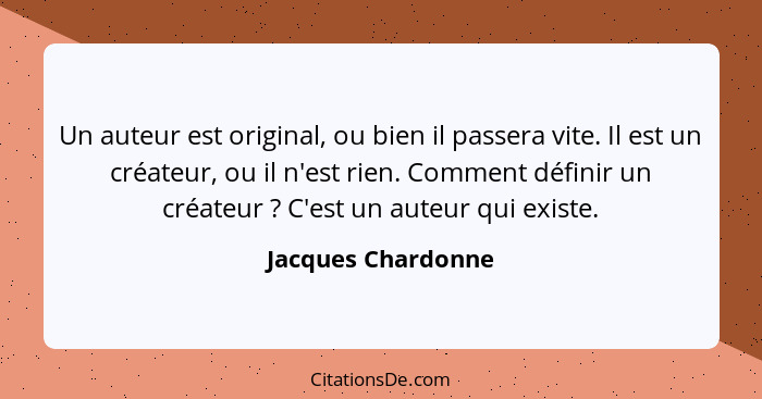 Un auteur est original, ou bien il passera vite. Il est un créateur, ou il n'est rien. Comment définir un créateur ? C'est un... - Jacques Chardonne