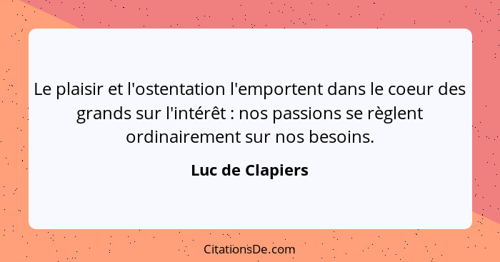 Le plaisir et l'ostentation l'emportent dans le coeur des grands sur l'intérêt : nos passions se règlent ordinairement sur nos... - Luc de Clapiers