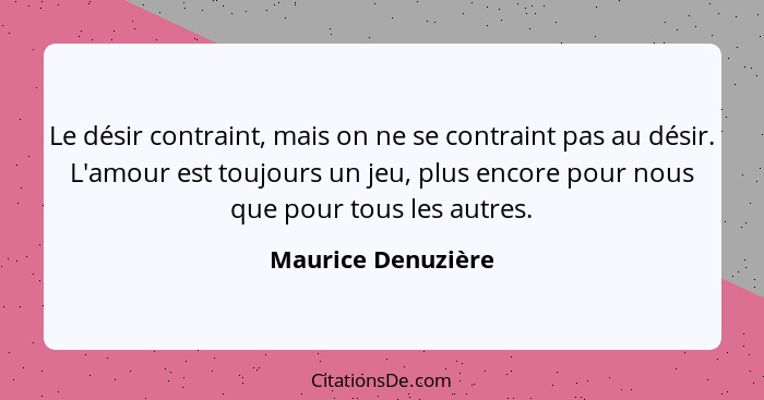 Le désir contraint, mais on ne se contraint pas au désir. L'amour est toujours un jeu, plus encore pour nous que pour tous les aut... - Maurice Denuzière