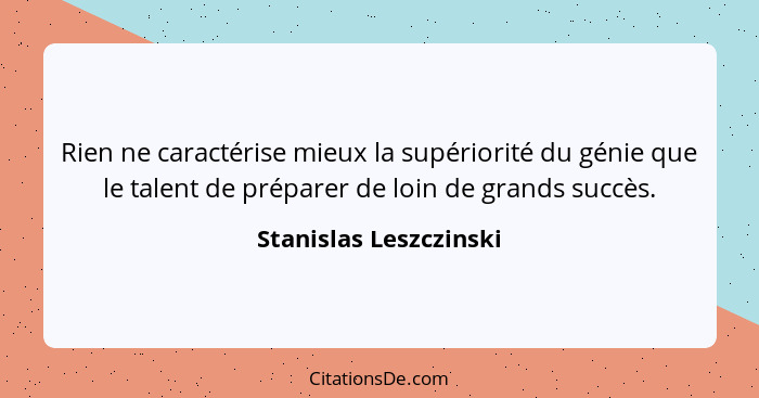 Rien ne caractérise mieux la supériorité du génie que le talent de préparer de loin de grands succès.... - Stanislas Leszczinski