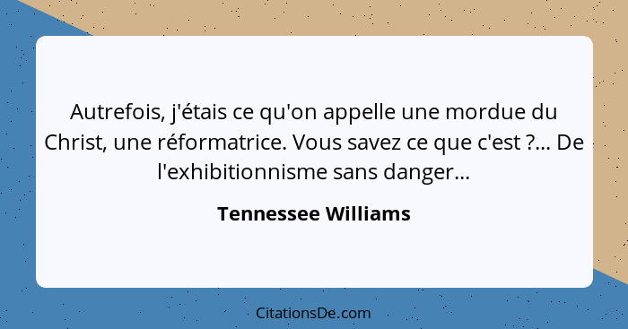 Autrefois, j'étais ce qu'on appelle une mordue du Christ, une réformatrice. Vous savez ce que c'est ?... De l'exhibitionnism... - Tennessee Williams