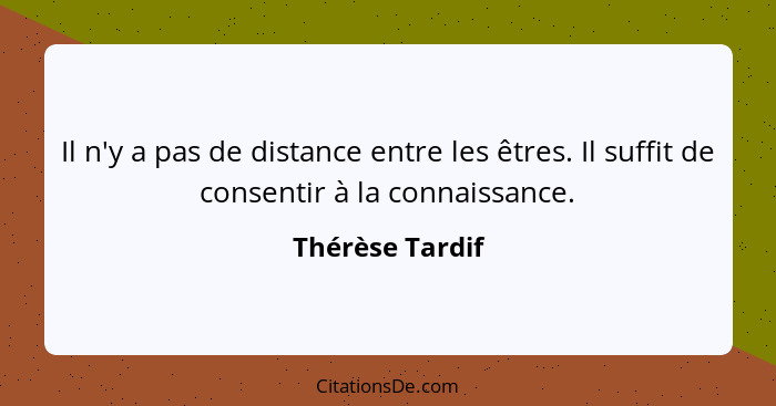Il n'y a pas de distance entre les êtres. Il suffit de consentir à la connaissance.... - Thérèse Tardif