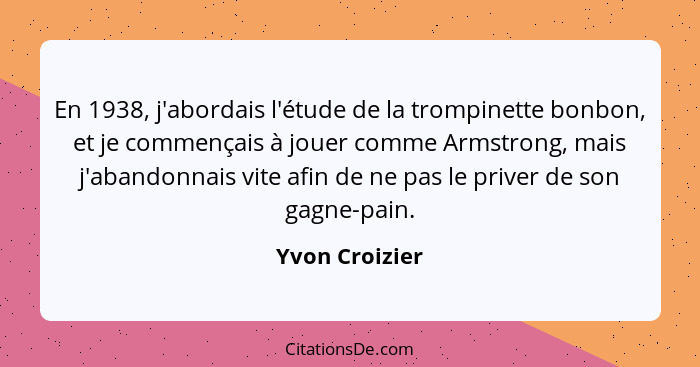 En 1938, j'abordais l'étude de la trompinette bonbon, et je commençais à jouer comme Armstrong, mais j'abandonnais vite afin de ne pas... - Yvon Croizier