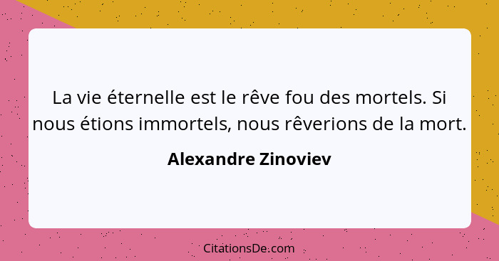 La vie éternelle est le rêve fou des mortels. Si nous étions immortels, nous rêverions de la mort.... - Alexandre Zinoviev