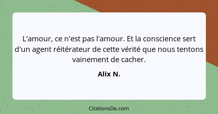 L'amour, ce n'est pas l'amour. Et la conscience sert d'un agent réitérateur de cette vérité que nous tentons vainement de cacher.... - Alix N.