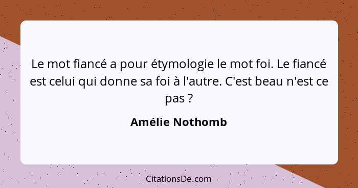 Le mot fiancé a pour étymologie le mot foi. Le fiancé est celui qui donne sa foi à l'autre. C'est beau n'est ce pas ?... - Amélie Nothomb