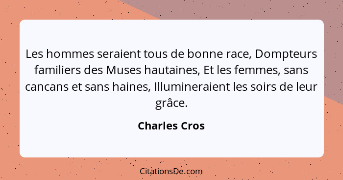 Les hommes seraient tous de bonne race, Dompteurs familiers des Muses hautaines, Et les femmes, sans cancans et sans haines, Illuminera... - Charles Cros