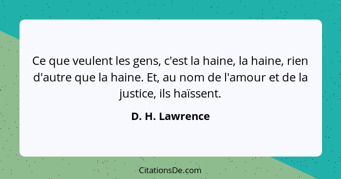 Ce que veulent les gens, c'est la haine, la haine, rien d'autre que la haine. Et, au nom de l'amour et de la justice, ils haïssent.... - D. H. Lawrence