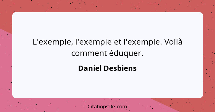 L'exemple, l'exemple et l'exemple. Voilà comment éduquer.... - Daniel Desbiens