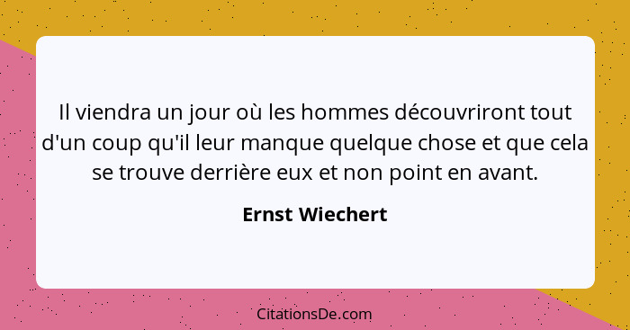 Il viendra un jour où les hommes découvriront tout d'un coup qu'il leur manque quelque chose et que cela se trouve derrière eux et no... - Ernst Wiechert