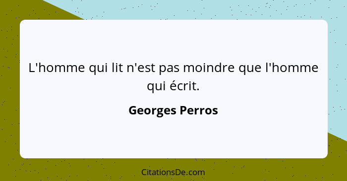 L'homme qui lit n'est pas moindre que l'homme qui écrit.... - Georges Perros